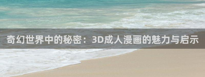 囧次元无广告版下载最新：奇幻世界中的秘密：3D成人漫画的魅力与启示