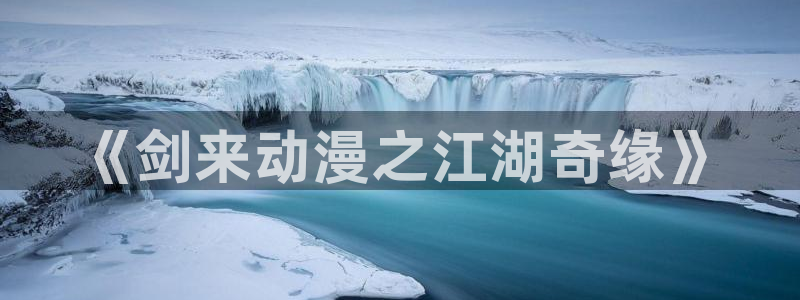 囧次元免费下载官方正版：《剑来动漫之江湖奇缘》