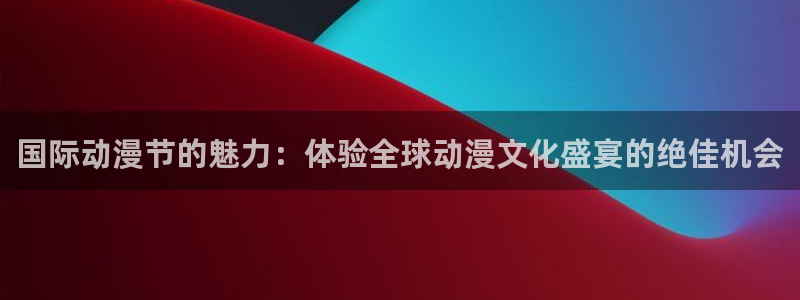 次元囧下载：国际动漫节的魅力：体验全球动漫文化盛宴的绝佳机会